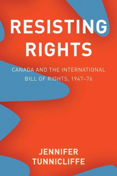 Resisting rights : Canada and the International Bill of Rights, 1947-76 / Jennifer Tunnicliffe.