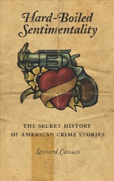 Hard-boiled sentimentality [electronic resource] : the secret history of American crime stories / Leonard Cassuto.