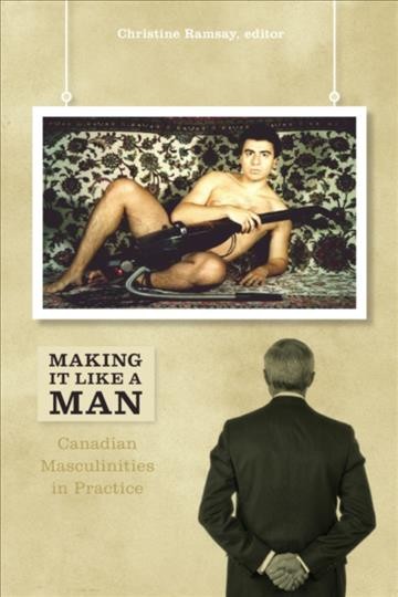 Making it like a man [electronic resource] : Canadian masculinities in practice / Christine Ramsay, editor.