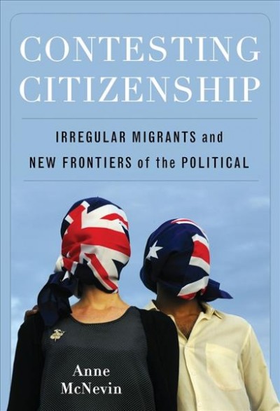 Contesting citizenship [electronic resource] : irregular migrants and new frontiers of the political / Anne McNevin.