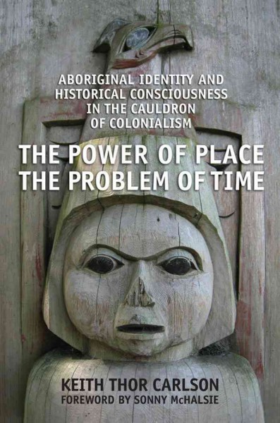 The power of place, the problem of time [electronic resource] : Aboriginal identity and historical consciousness in the cauldron of colonialism / Keith Thor Carlson.