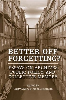 Better off forgetting? [electronic resource] : essays on archives, public policy, and collective memory / edited by Cheryl Avery and Mona Holmlund.