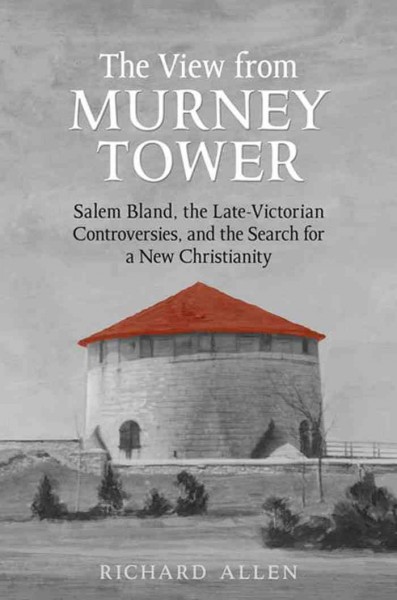 The view from Murney Tower [electronic resource] : Salem Bland, the late Victorian controversies, and the search for a new Christianity. book 1. Salem Bland: a Canadian odyssey / Richard Allen.