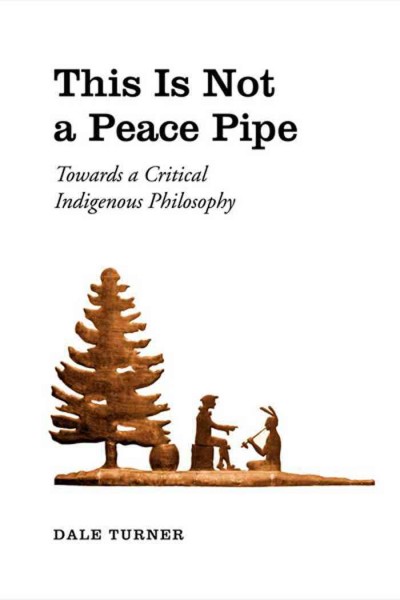 This is not a peace pipe [electronic resource] : towards a critical indigenous philosophy / Dale Turner.