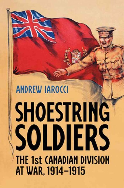 Shoestring soldiers [electronic resource] : the 1st Canadian Division at war, 1914-1915 / Andrew Iarocci.