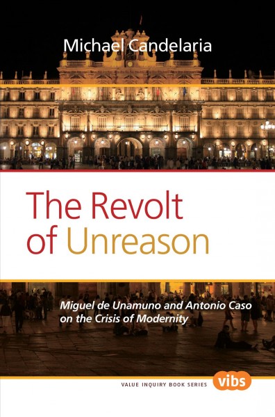 The revolt of unreason [electronic resource] : Miguel de Unamuno and Antonio Caso on the crisis of modernity / Michael Candelaria ; edited and with a foreword by Stella Villarmea.