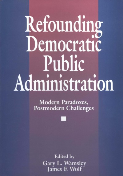 Refounding democratic public administration [electronic resource] : modern paradoxes, postmodern challenges / edited by Gary L. Wamsley, James F. Wolf.