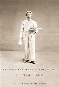 Peopling the North American city [electronic resource] : Montreal, 1840-1900 / Sherry Olson and Patricia A. Thornton.