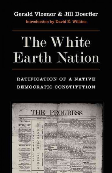 The White Earth nation [electronic resource] : ratification of a native democratic constitution / Gerald Vizenor and Jill Doerfler ; introduction by David E. Wilkins.