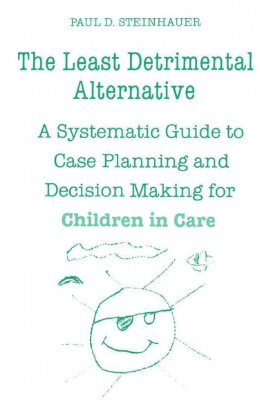 The least detrimental alternative [electronic resource] : a systematic guide to case planning and decision making for children in care / Paul D. Steinhauer.