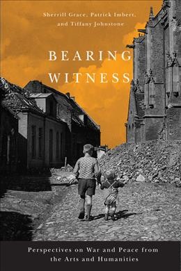 Bearing witness [electronic resource] : perspectives on war and peace from the arts and humanities / edited by Sherrill Grace, Patrick Imbert, Tiffany Johnstone.