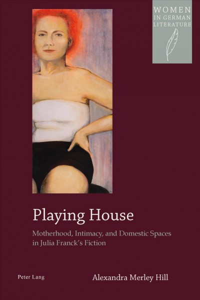 Playing house [electronic resource] : motherhood, intimacy, and domestic spaces in Julia Franck's fiction / Alexandra Merley Hill.