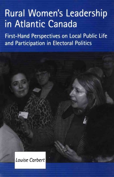 Rural women's leadership in Atlantic Canada [electronic resource] : first-hand perspectives on local public life and participation in electoral politics / Louise Carbert.