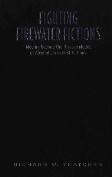 Fighting firewater fictions [electronic resource] : moving beyond the disease model of alcoholism in First Nations / Richard W. Thatcher.