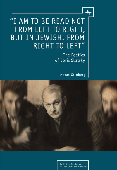 "I am to be read not from left to right, but in Jewish, from right to left" [electronic resource] : the poetics of Boris Slutsky / Marat Grinberg.