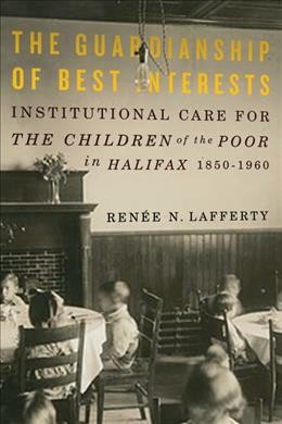 The guardianship of best interests [electronic resource] : institutional care for the children of the poor in Halifax, 1850-1960 / Renée N. Lafferty.