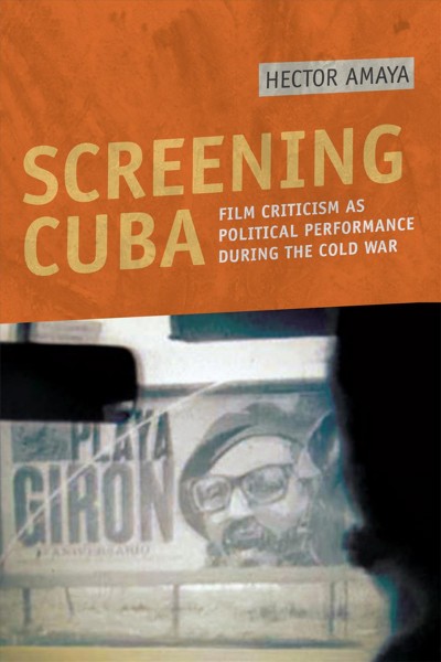 Screening Cuba [electronic resource] : film criticism as political performance during the Cold War / Hector Amaya.