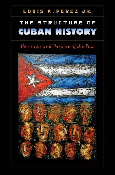 The structure of Cuban history [electronic resource] : meanings and purpose of the past / Louis A. Pérez, Jr.