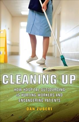 Cleaning up : how hospital outsourcing is hurting workers and endangering patients / Dan Zuberi.