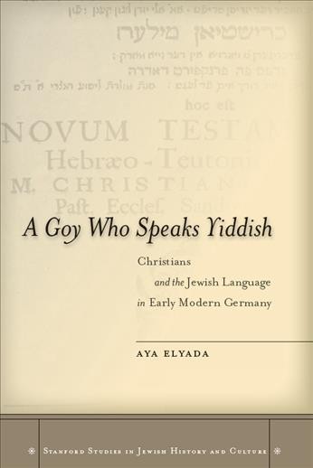 A goy who speaks Yiddish [electronic resource] : Christians and the Jewish language in early modern Germany / Aya Elyada.