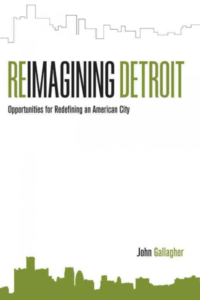 Reimagining Detroit : opportunities for redefining an American city / John Gallagher.