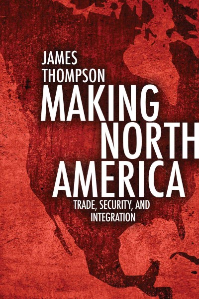 Making North America : trade, security, and integration / James Thompson.