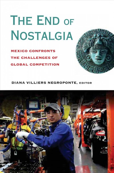 The end of nostalgia [electronic resource] : Mexico confronts the challenges of global competition / Diana Villiers Negroponte, editor.