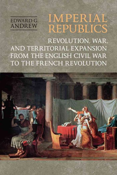 Imperial republics [electronic resource] : revolution, war, and territorial expansion from the English Civil War to the French Revolution / Edward G. Andrew.