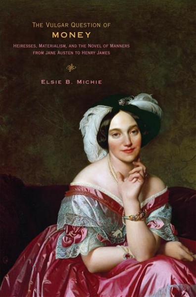 The vulgar question of money [electronic resource] : heiresses, materialism, and the novel of manners from Jane Austen to Henry James / Elsie B. Michie.