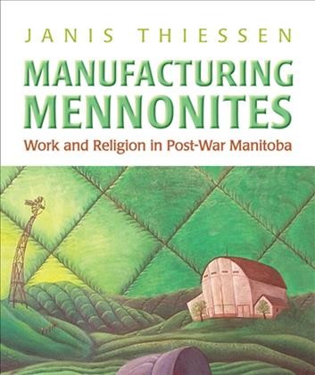 Manufacturing Mennonites : work and religion in post-war Manitoba / Janis Thiessen.