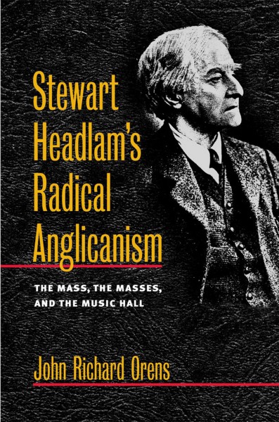 Stewart Headlam's radical Anglicanism [electronic resource] : the Mass, the masses, and the music hall / John Richard Orens.