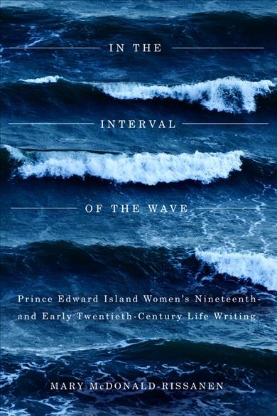 In the interval of the wave : Prince Edward Island women's nineteenth- and early twentieth-century life writing / Mary McDonald-Rissanen.