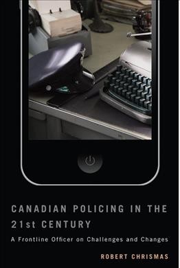 Canadian policing in the 21st century : a frontline officer on challenges and changes / Robert Chrismas.