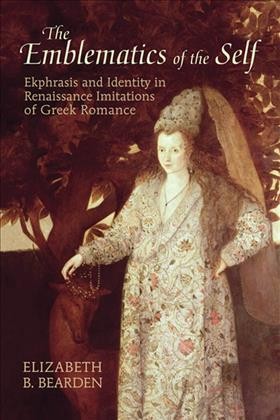 The emblematics of the self [electronic resource] : ekphrasis and identity in Renaissance imitations of Greek romance / Elizabeth B. Bearden.