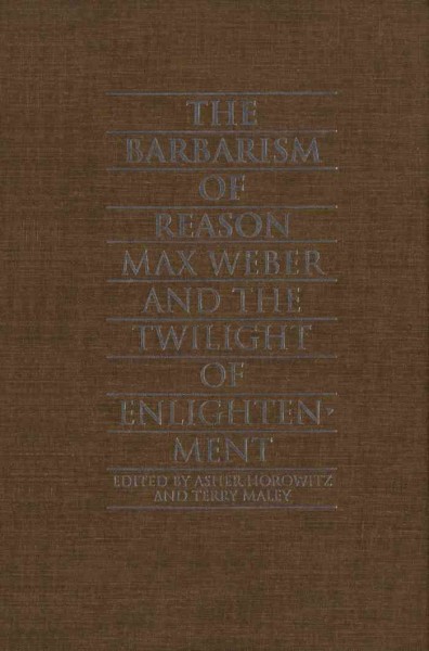 The barbarism of reason [electronic resource] : Max Weber and the twilight of enlightenment / Asher Horowitz and Terry Maley, editors.