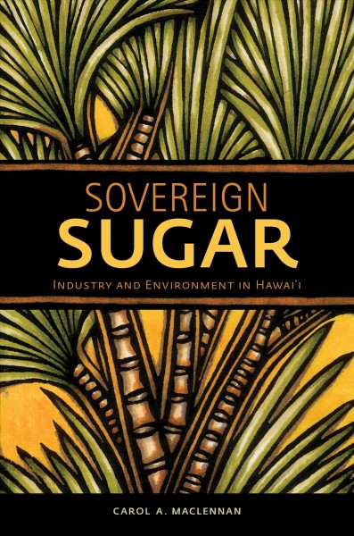 Sovereign sugar : industry and environment in Hawaiʻi / Carol A. MacLennan.