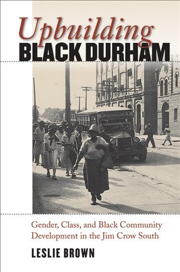 Upbuilding Black Durham [electronic resource] : gender, class, and Black community development in the Jim Crow South / Leslie Brown.