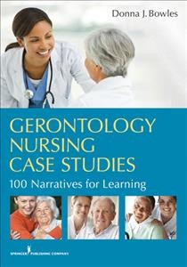 Gerontology nursing case studies [electronic resource] : 100 narratives for learning / Donna J. Bowles.