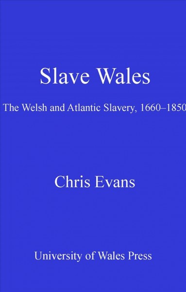 Slave Wales [electronic resource] : the Welsh and Atlantic slavery, 1660-1850 / Chris Evans.
