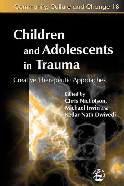 Children and adolescents in trauma [electronic resource] : creative therapeutic approaches / edited by Chris Nicholson, Michael Irwin and Kedar Nath Dwivedi ; foreword by Peter Wilson.