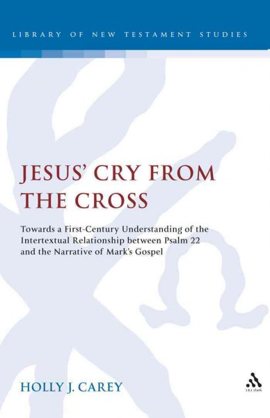 Jesus' cry from the cross [electronic resource] : towards a first-century understanding of the intertextual relationship between Psalm 22 and the narrative of Mark's Gospel / Holly J. Carey.