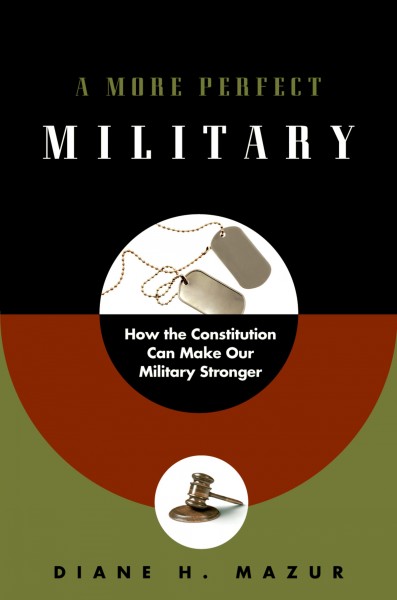 A more perfect military [electronic resource] : how the constitution can make our military stronger / Diane H. Mazur.
