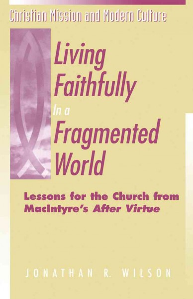 Living faithfully in a fragmented world [electronic resource] : lessons for the church from MacIntyre's After virtue / Jonathan R. Wilson.