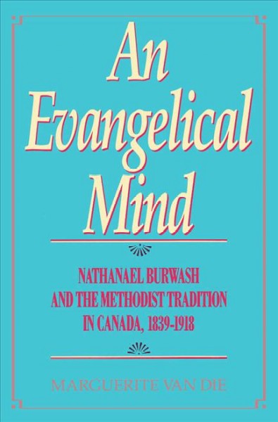 An evangelical mind [electronic resource] : Nathanael Burwash and the Methodist tradition in Canada, 1839-1918 / Marguerite Van Die.