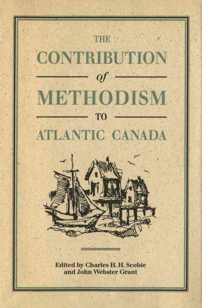 The contribution of Methodism to Atlantic Canada [electronic resource] / edited by Charles H.H. Scobie and John Webster Grant.