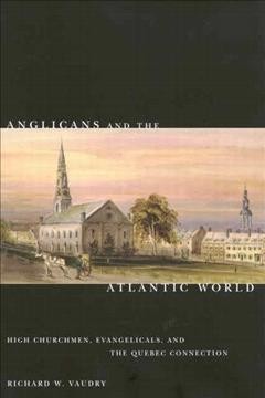 Anglicans and the Atlantic world [electronic resource] : high churchmen, evangelicals, and the Quebec connection / Richard W. Vaudry.