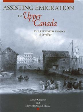 Assisting emigration to Upper Canada [electronic resource] : the Petworth project, 1832-1837 / Wendy Cameron and Mary McDougall Maude.