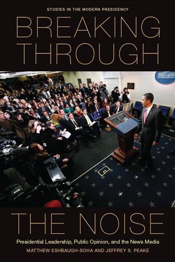 Breaking through the noise [electronic resource] : presidential leadership, public opinion, and the news media / Matthew Eshbaugh-Soha and Jeffrey S. Peake.