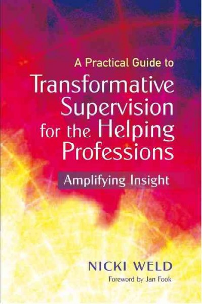 A practical guide to transformative supervision for the helping professions [electronic resource] : amplifying insight / Nicki Weld ; foreword by Jan Fook.