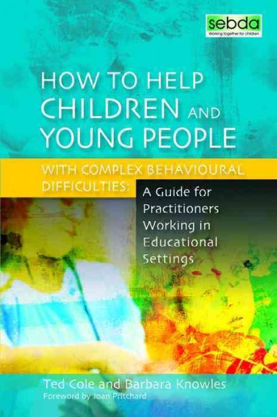 How to help children and young people with complex behavioural difficulties [electronic resource] : a guide for practitioners working in educational settings / Ted Cole and Barbara Knowles ; foreword by Joan Pritchard.